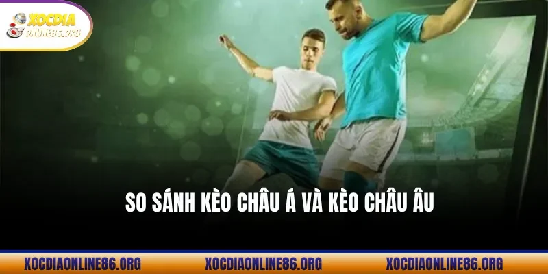 So sánh kèo châu Á và kèo châu Âu