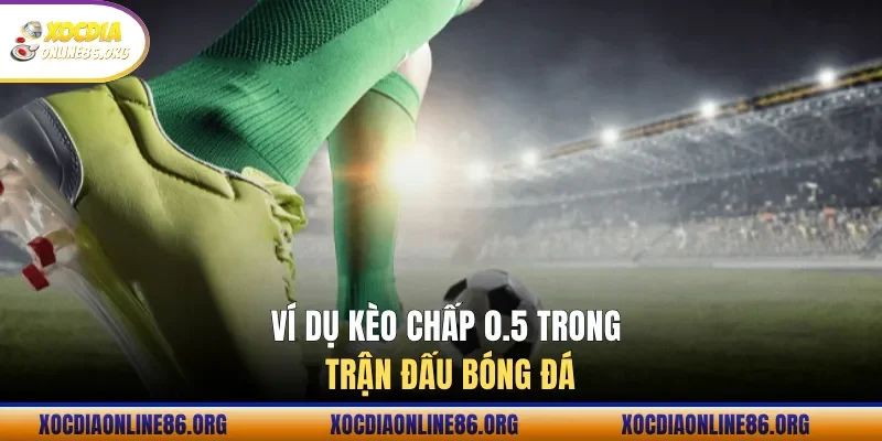 Ví dụ kèo chấp 0.5 trong trận đấu bóng đá
